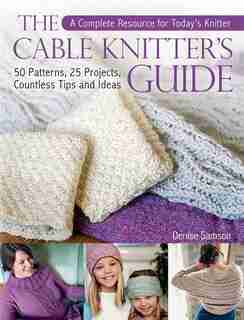 The Cable Knitter's Guide: 50 Patterns, 25 Projects, Countless Tips And Ideas by Denise Samson