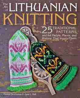 The Art Of Lithuanian Knitting: 25 Traditional Patterns And The People, Places, And History That Inspire Them by Donna Druchunas