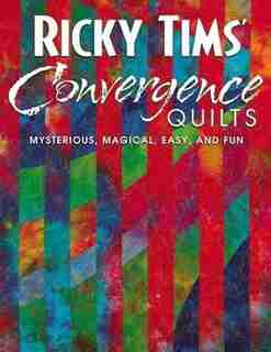 Ricky Tims' Convergence Quilts: Mysterious, Magical, Easy, and Fun by Ricky Tims