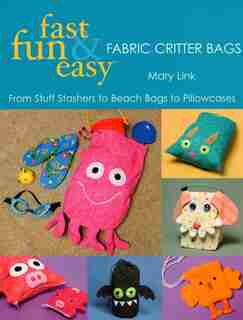 Fast, Fun & Easy Fabric Critter Bags: From Stuff Stashers to Beach Bags to Pillowcases by Mary Link