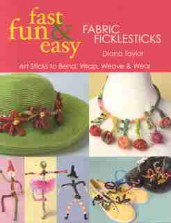 Fast, Fun & Easy Fabric Ficklesticks: Art Sticks to Bend, Wrap, Weave & Wear by Diana Taylor