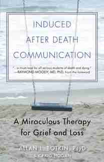 Induced After Death Communication: A Miraculous Therapy For Grief And Loss by Allan L. Botkin Psyd