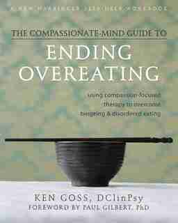 The Compassionate-Mind Guide to Ending Overeating: Using Compassion-Focused Therapy to Overcome Bingeing and Disordered Eating by Ken Goss