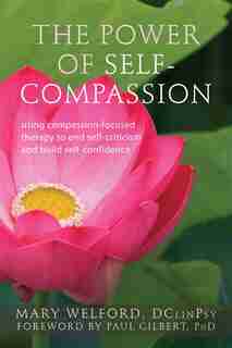The Power of Self-Compassion: Using Compassion-Focused Therapy to End Self-Criticism and Build Self-Confidence by Mary Welford
