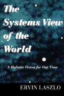 The Systems View of the World: A Holistic Vision for Our Time by Ervin Laszlo