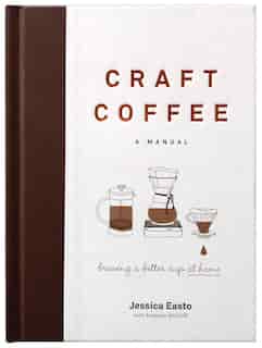 Craft Coffee: A Manual: Brewing A Better Cup At Home by Jessica Easto