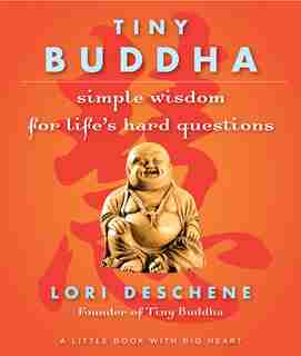 Tiny Buddha: Simple Wisdom For Life's Hard Questions: (practicing Mindfulness, Tiny Wisdom, For Readers Of Why Buddhism Is True) by Lori Deschene