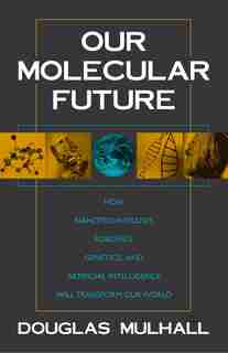 Our Molecular Future: How Nanotechnology, Robotics, Genetics And Artificial Intelligence Will Transform Our World by Douglas Mulhall