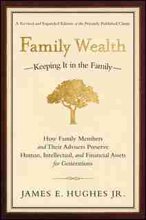 Family Wealth: Keeping It in the Family--How Family Members and Their Advisers Preserve Human, Intellectual, and F by James E. Hughes