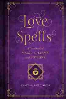 Love Spells: A Handbook Of Magic, Charms, And Potions by Anastasia Greywolf