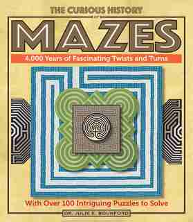 The Curious History Of Mazes: 4,000 Years Of Fascinating Twists And Turns With Over 100 Intriguing Puzzles To Solve by Julie E. Bounford