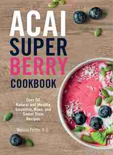 Acai Super Berry Cookbook: Over 50 Natural And Healthy Smoothie, Bowl, And Sweet Treat Recipes by Melissa Petitto, R.d.