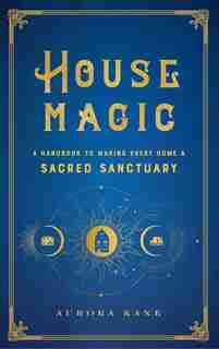 House Magic: A Handbook To Making Every Home A Sacred Sanctuary by Aurora Kane