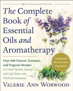The Complete Book Of Essential Oils And Aromatherapy, Revised And Expanded: Over 800 Natural, Nontoxic, And Fragrant Recipes To Create Health, Beauty, And Safe Home And Work E by Valerie Ann Worwood