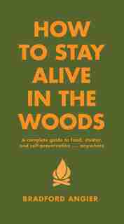 How To Stay Alive In The Woods: A Complete Guide to Food, Shelter and Self-Preservation Anywhere by Bradford Angier