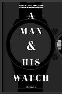A Man & His Watch: Iconic Watches And Stories From The Men Who Wore Them by Matt Hranek