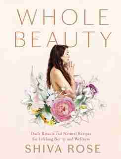 Whole Beauty: Daily Rituals And Natural Recipes For Lifelong Beauty And Wellness by Shiva Rose
