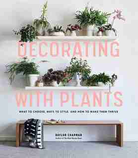 Decorating With Plants: What To Choose, Ways To Style, And How To Make Them Thrive by Baylor Chapman