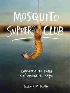 Mosquito Supper Club: Cajun Recipes From A Disappearing Bayou by Melissa M. Martin