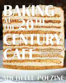 Baking At The 20th Century Cafe: Iconic European Desserts From Linzer Torte To Honey Cake by Michelle Polzine
