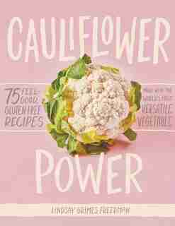 Cauliflower Power: 75 Feel-good, Gluten-free Recipes Made With The World's Most Versatile Vegetable by Lindsay Grimes Freedman