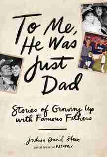 To Me, He Was Just Dad: Stories Of Growing Up With Famous Fathers by Joshua David Stein