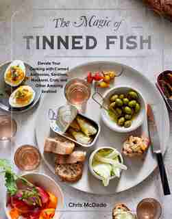 The Magic Of Tinned Fish: Elevate Your Cooking With Canned Anchovies, Sardines, Mackerel, Crab, And Other Amazing Seafood by Chris Mcdade