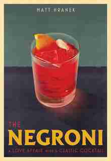 The Negroni: A Love Affair With A Classic Cocktail by Matt Hranek