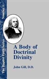 A Body Of Doctrinal Divinity: Or A System Of Evangelical Truths, Deduced From The Sacred Scriptures. by John Gill