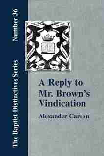 A Reply To Mr. Brown's "vindication Of The Presbyterian Form Of Church Government" In Which The Order Of The Apostolic Churches Is Defended by Alexander Carson