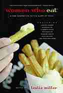 Women Who Eat: A New Generation on the Glory of Food by Leslie Miller