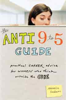 The Anti 9 to 5 Guide: Practical Career Advice for Women Who Think Outside the Cube by MICHELLE GOODMAN