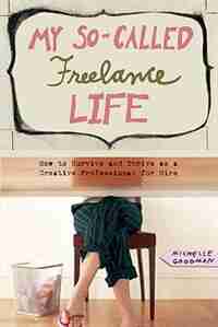 My So-Called Freelance Life: How to Survive and Thrive as a Creative Professional for Hire by MICHELLE GOODMAN