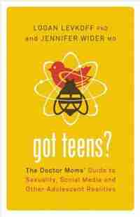 Got Teens?: The Doctor Moms' Guide to Sexuality, Social Media and Other Adolescent Realities by Logan Levkoff
