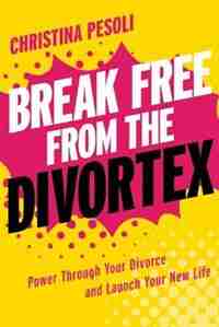 Break Free from the Divortex: Power Through Your Divorce and Launch Your New Life by Christina Pesoli