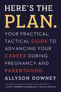 Here's The Plan.: Your Practical, Tactical Guide To Advancing Your Career During Pregnancy And Parenthood by Allyson Downey