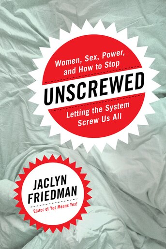 Unscrewed: Women, Sex, Power, And How To Stop Letting The System Screw Us All de Jaclyn Friedman