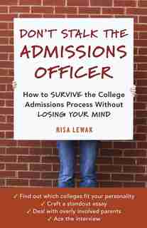 Don't Stalk The Admissions Officer: How To Survive The College Admissions Process Without Losing Your Mind by Risa Lewak