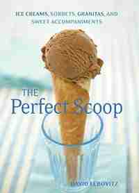 The Perfect Scoop: Ice Creams, Sorbets, Granitas, And Sweet Accompaniments by David Lebovitz