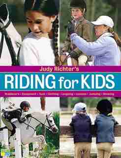 Riding for Kids: Stable Care, Equipment, Tack, Clothing, Longeing, Lessons, Jumping, Showing by Judy Richter