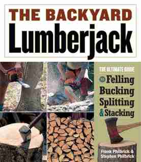 The Backyard Lumberjack: The Ultimate Guide to Felling, Bucking, Spitting & Stacking by Frank Philbrick