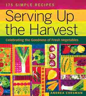 Serving Up The Harvest: Celebrating the Goodness of Fresh Vegetables: 175 Simple Recipes by Andrea Chesman
