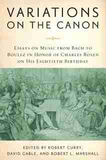 Variations On The Canon: Essays On Music From Bach To Boulez In Honor Of Charles Rosen On His Eightieth Birthday by Robert Curry