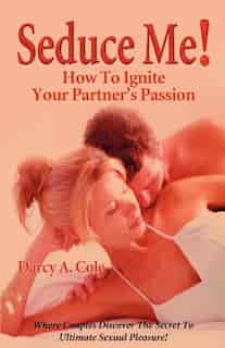 Seduce Me! How To Ignite Your Partner's Passion by Darcy A. Cole