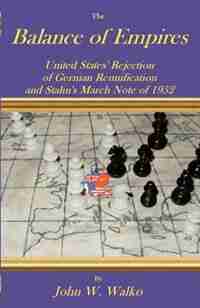 The Balance of Empires: United States' Rejection of German Reunification and Stalin's March Note of 1952 by John W. Walko