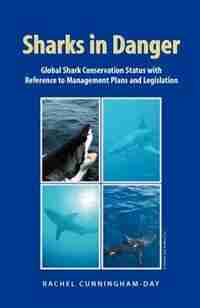 Sharks In Danger: Global Shark Conservation Status With Reference To Management Plans And Legislation by Rachel Cunningham-day