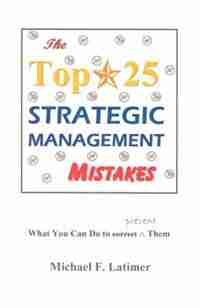 The Top 25 Strategic Management Mistakes: What You Can Do To Prevent Them by Michael F. Latimer