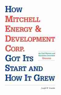 How Mitchell Energy & Development Corp. Got Its Start And How It Grew: An Oral History And Narrative Overview by Joseph W. Kutchin