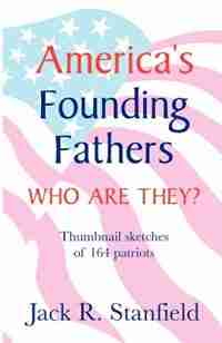 America's Founding Fathers: Who Are They? Thumbnail Sketches Of 164 Patriots by Jack Stanfield
