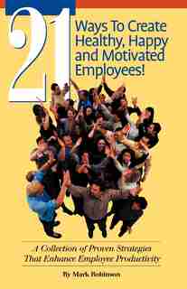 21 Ways To Create Healthy, Happy And Motivated Employee!: A Collection Of Proven Strategies That Enhance Employee Productivity by Mark Robinson